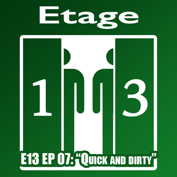 E13 EP 07: “Quick and dirty”